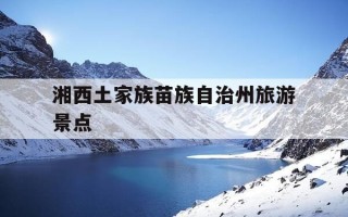 湘西土家族苗族自治州旅游景点-湘西土家族苗族自治州旅游景点有哪些