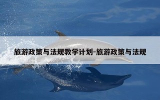 旅游政策与法规教学计划-旅游政策与法规