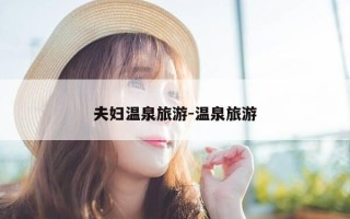 夫妇温泉旅游-温泉旅游