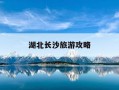 湖北长沙旅游攻略-湖北长沙旅游攻略景点必去