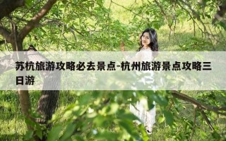 苏杭旅游攻略必去景点-杭州旅游景点攻略三日游
