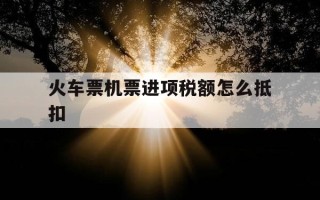 火车票机票进项税额怎么抵扣-机票及火车票如何计算抵扣增值税