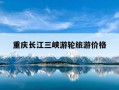 重庆长江三峡游轮旅游价格-重庆长江三峡游轮一日游