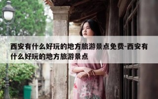 西安有什么好玩的地方旅游景点免费-西安有什么好玩的地方旅游景点