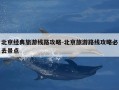 北京经典旅游线路攻略-北京旅游路线攻略必去景点