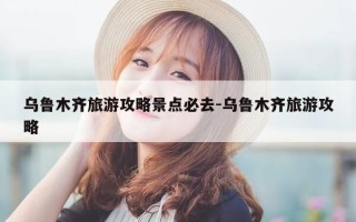 乌鲁木齐旅游攻略景点必去-乌鲁木齐旅游攻略