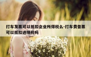 打车发票可以抵扣企业所得税么-打车费普票可以抵扣进项税吗