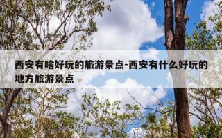 西安有啥好玩的旅游景点-西安有什么好玩的地方旅游景点