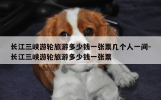 长江三峡游轮旅游多少钱一张票几个人一间-长江三峡游轮旅游多少钱一张票