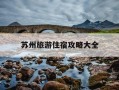 苏州旅游住宿攻略大全-苏州旅游住宿攻略大全图片