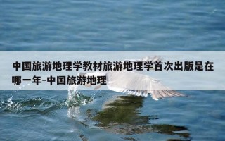 中国旅游地理学教材旅游地理学首次出版是在哪一年-中国旅游地理