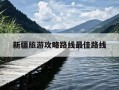 新疆旅游攻略路线最佳路线-新疆旅游攻略路线最佳路线6月份