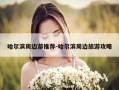 哈尔滨周边游推荐-哈尔滨周边旅游攻略