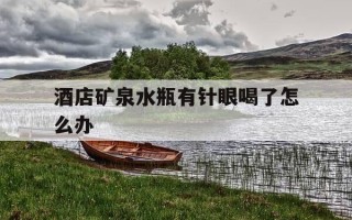 酒店矿泉水瓶有针眼喝了怎么办-酒店屋里的矿泉水