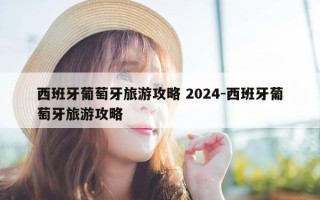 西班牙葡萄牙旅游攻略 2024-西班牙葡萄牙旅游攻略