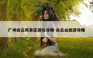 广州白云风景区游玩攻略-白云山旅游攻略