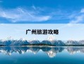 广州旅游攻略-广州旅游攻略手抄报
