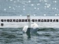 喀什地区周边旅游地方-喀什周边旅游景点推荐