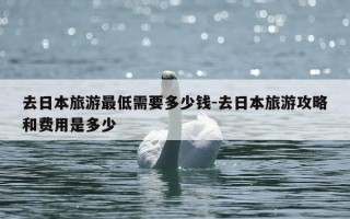 去日本旅游最低需要多少钱-去日本旅游攻略和费用是多少