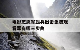 电影志愿军雄兵出击免费观看军有哪三步曲-志愿军出征视频
