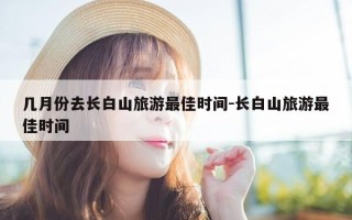 几月份去长白山旅游最佳时间-长白山旅游最佳时间