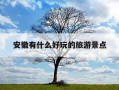 安徽有什么好玩的旅游景点-安徽有什么好玩的旅游景点并用一句话概括