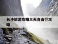 长沙旅游攻略三天自由行攻略-长沙旅游三天游