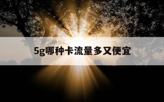 5g哪种卡流量多又便宜-什么5g卡流量最划算