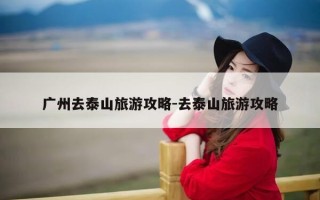 广州去泰山旅游攻略-去泰山旅游攻略