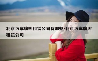 北京汽车牌照租赁公司有哪些-北京汽车牌照租赁公司