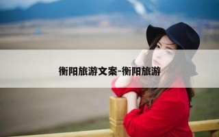 衡阳旅游文案-衡阳旅游