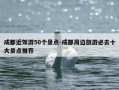 成都近郊游50个景点-成都周边旅游必去十大景点推荐