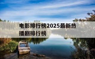 电影排行榜2025最新热播剧排行榜-最新电影热度排行榜