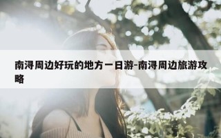 南浔周边好玩的地方一日游-南浔周边旅游攻略