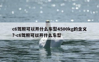 c6驾照可以开什么车型4500kg的含义?-c6驾照可以开什么车型