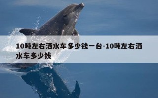 10吨左右洒水车多少钱一台-10吨左右洒水车多少钱