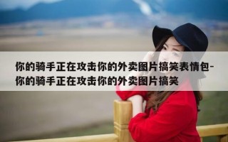 你的骑手正在攻击你的外卖图片搞笑表情包-你的骑手正在攻击你的外卖图片搞笑