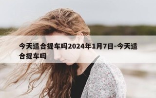 今天适合提车吗2024年1月7日-今天适合提车吗