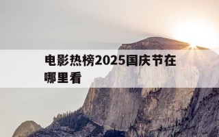 电影热榜2025国庆节在哪里看-电影热榜2025国庆节在哪里看的