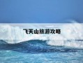 飞天山旅游攻略-飞天山旅游攻略一日游