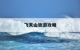 飞天山旅游攻略-飞天山旅游攻略一日游