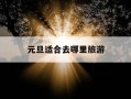 元旦适合去哪里旅游-国庆节带孩子适合去哪里旅游呢