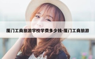 厦门工商旅游学校学费多少钱-厦门工商旅游