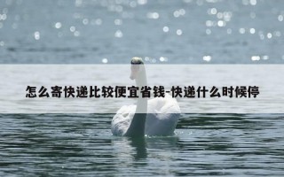 怎么寄快递比较便宜省钱-快递什么时候停