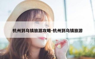 杭州到乌镇旅游攻略-杭州到乌镇旅游