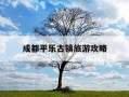 成都平乐古镇旅游攻略-成都平乐古镇门票多少钱