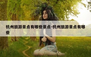 杭州旅游景点有哪些景点-杭州旅游景点有哪些