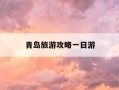 青岛旅游攻略一日游-青岛旅游攻略四天三晚
