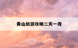 黄山旅游攻略二天一夜-黄山旅游攻略二天一夜共计2天时间