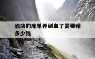 酒店的床单弄到血了需要赔多少钱-酒店床单沾到血要赔钱吗